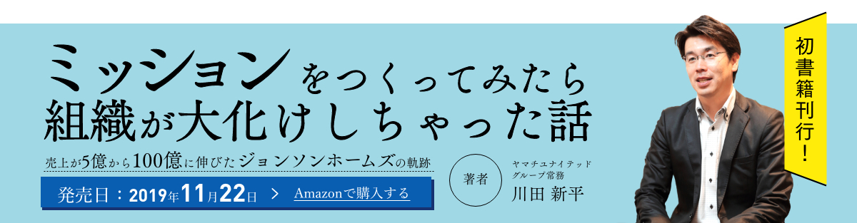 書籍初刊行！ミッションをつくってみたら組織が大化けしちゃった話 売上が5億から100億に伸びたジョンソンホームズの軌跡 著者 ヤマチユナイテッドグループ常務 川田 新平 初書籍刊行！ 2019年11月22日発売